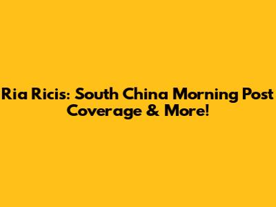 Ria Ricis: South China Morning Post Coverage & More!
