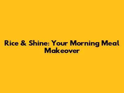 Rice & Shine: Your Morning Meal Makeover