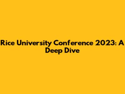 Rice University Conference 2023: A Deep Dive