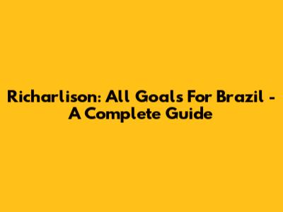 Richarlison: All Goals For Brazil - A Complete Guide