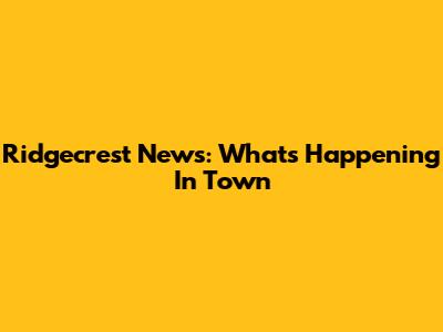 Ridgecrest News: What's Happening In Town