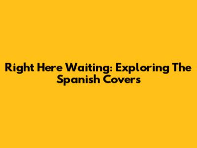Right Here Waiting: Exploring The Spanish Covers