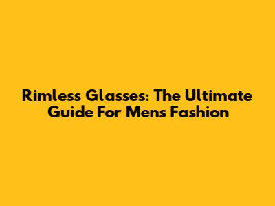 Rimless Glasses: The Ultimate Guide For Men's Fashion