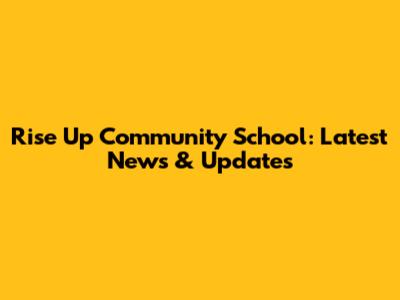 Rise Up Community School: Latest News & Updates