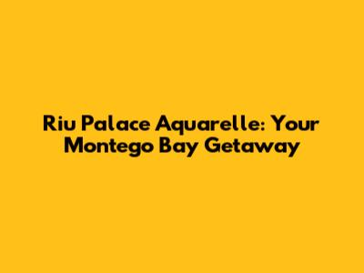 Riu Palace Aquarelle: Your Montego Bay Getaway