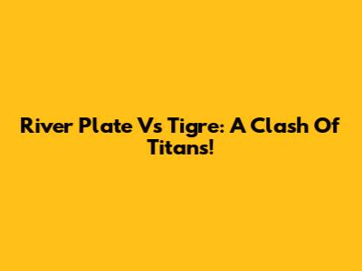 River Plate Vs Tigre: A Clash Of Titans!