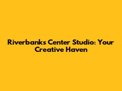 Riverbanks Center Studio: Your Creative Haven