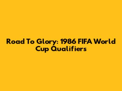 Road To Glory: 1986 FIFA World Cup Qualifiers