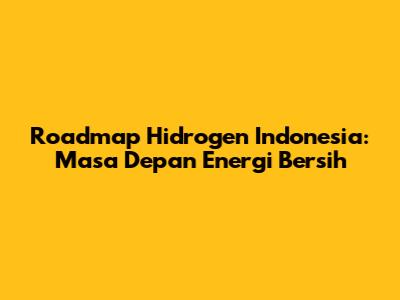 Roadmap Hidrogen Indonesia: Masa Depan Energi Bersih