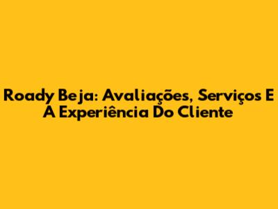 Roady Beja: Avaliações, Serviços E A Experiência Do Cliente