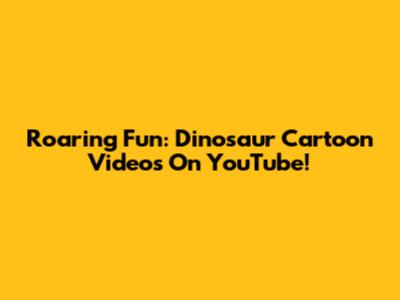 Roaring Fun: Dinosaur Cartoon Videos On YouTube!