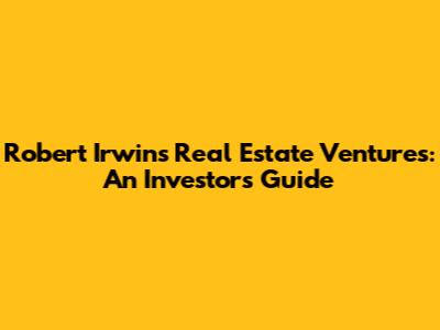 Robert Irwin's Real Estate Ventures: An Investor's Guide