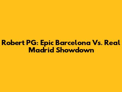 Robert PG: Epic Barcelona Vs. Real Madrid Showdown