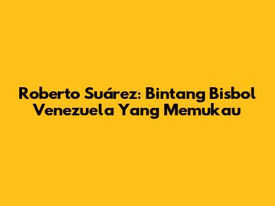 Roberto Suárez: Bintang Bisbol Venezuela Yang Memukau