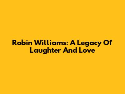 Robin Williams: A Legacy Of Laughter And Love
