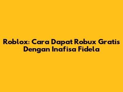 Roblox: Cara Dapat Robux Gratis Dengan Inafisa Fidela