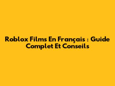 Roblox Films En Français : Guide Complet Et Conseils
