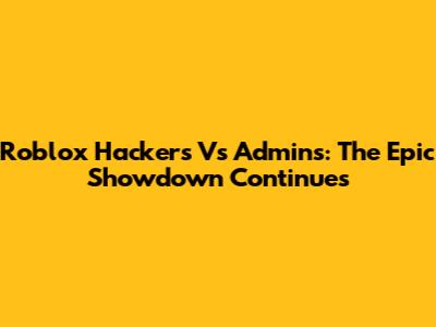 Roblox Hackers Vs Admins: The Epic Showdown Continues