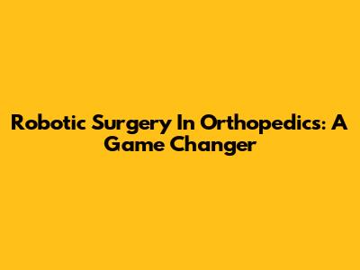 Robotic Surgery In Orthopedics: A Game Changer