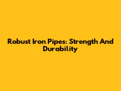 Robust Iron Pipes: Strength And Durability