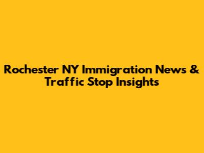 Rochester NY Immigration News & Traffic Stop Insights