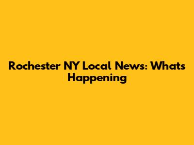 Rochester NY Local News: What's Happening