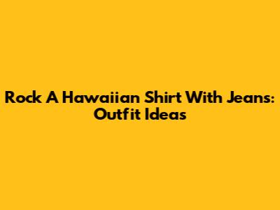 Rock A Hawaiian Shirt With Jeans: Outfit Ideas