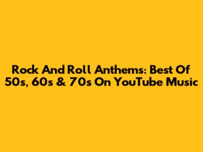 Rock And Roll Anthems: Best Of 50s, 60s & 70s On YouTube Music