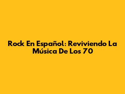 Rock En Español: Reviviendo La Música De Los 70
