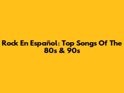 Rock En Español: Top Songs Of The 80s & 90s