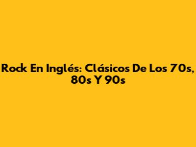 Rock En Inglés: Clásicos De Los 70s, 80s Y 90s