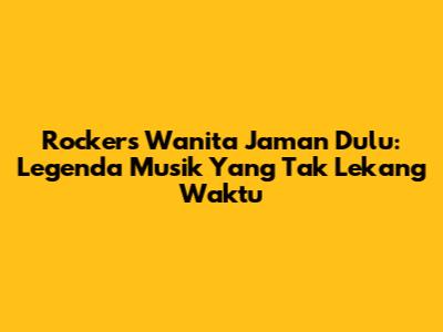 Rockers Wanita Jaman Dulu: Legenda Musik Yang Tak Lekang Waktu