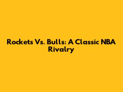 Rockets Vs. Bulls: A Classic NBA Rivalry