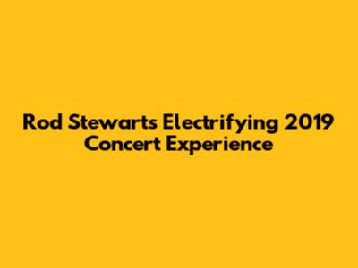 Rod Stewart's Electrifying 2019 Concert Experience