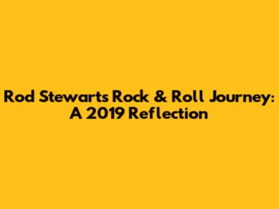 Rod Stewart's Rock & Roll Journey: A 2019 Reflection