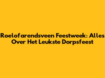 Roelofarendsveen Feestweek: Alles Over Het Leukste Dorpsfeest