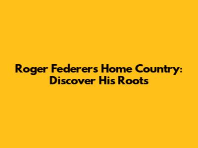 Roger Federer's Home Country: Discover His Roots