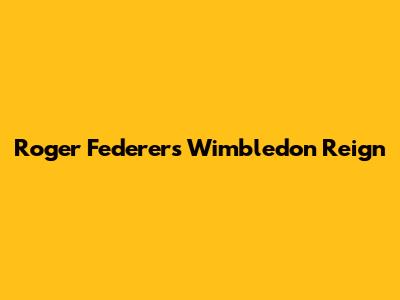 Roger Federer's Wimbledon Reign