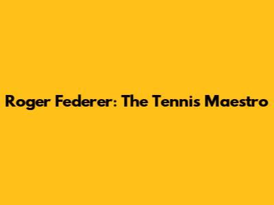 Roger Federer: The Tennis Maestro