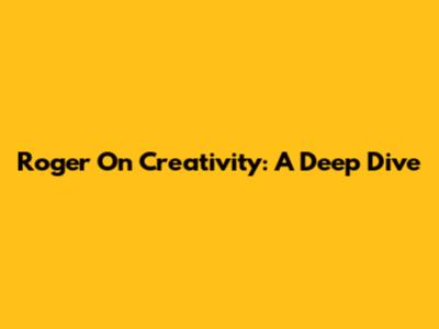 Roger On Creativity: A Deep Dive