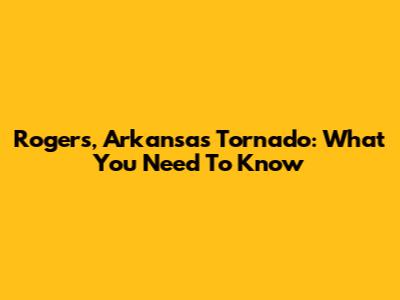 Rogers, Arkansas Tornado: What You Need To Know
