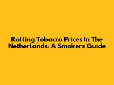 Rolling Tobacco Prices In The Netherlands: A Smoker's Guide