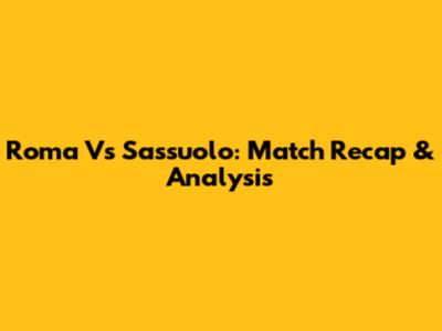 Roma Vs Sassuolo: Match Recap & Analysis
