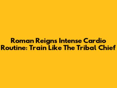 Roman Reigns' Intense Cardio Routine: Train Like 'The Tribal Chief'