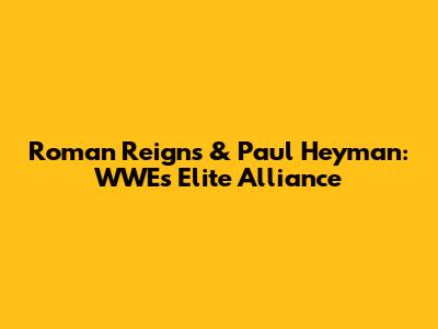Roman Reigns & Paul Heyman: WWE's Elite Alliance