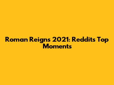 Roman Reigns 2021: Reddit's Top Moments