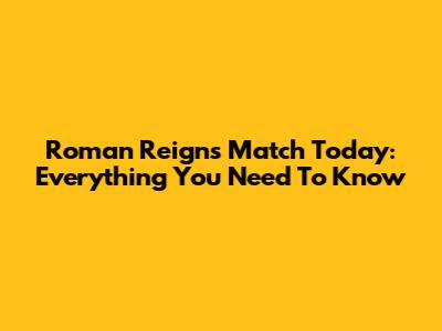 Roman Reigns Match Today: Everything You Need To Know