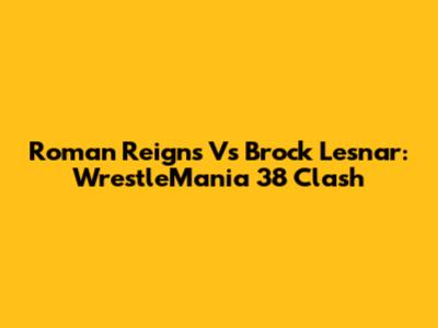 Roman Reigns Vs Brock Lesnar: WrestleMania 38 Clash