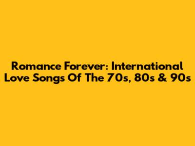 Romance Forever: International Love Songs Of The 70s, 80s & 90s