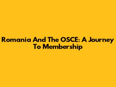 Romania And The OSCE: A Journey To Membership